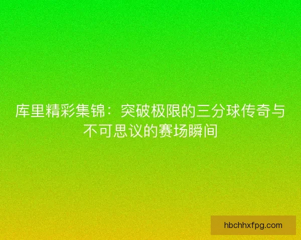 库里精彩集锦：突破极限的三分球传奇与不可思议的赛场瞬间