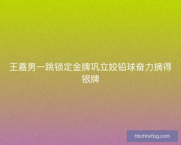 王嘉男一跳锁定金牌巩立姣铅球奋力摘得银牌