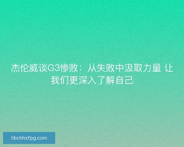 杰伦威谈G3惨败：从失败中汲取力量 让我们更深入了解自己
