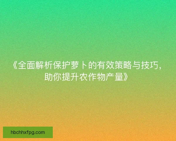 《全面解析保护萝卜的有效策略与技巧，助你提升农作物产量》