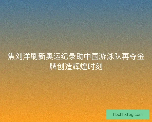 焦刘洋刷新奥运纪录助中国游泳队再夺金牌创造辉煌时刻
