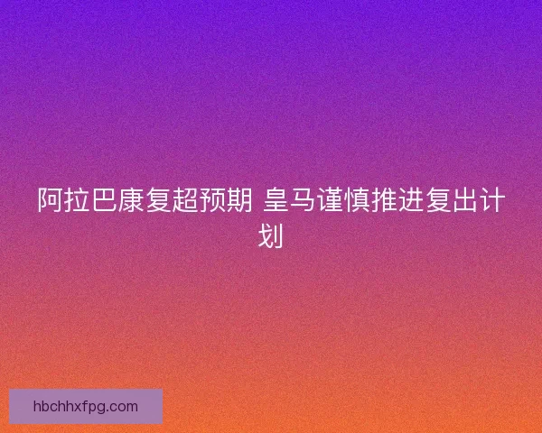 阿拉巴康复超预期 皇马谨慎推进复出计划
