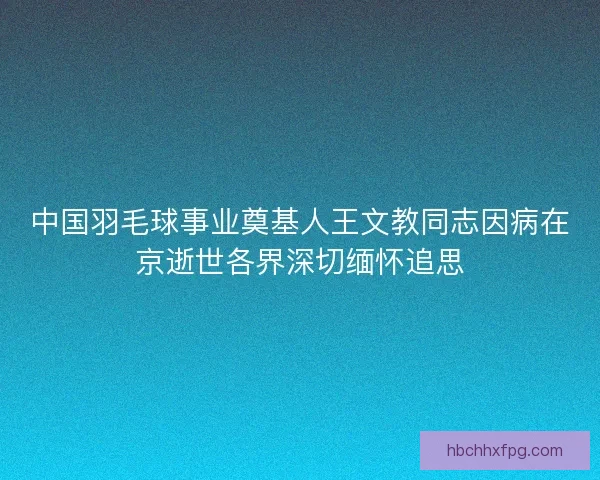 中国羽毛球事业奠基人王文教同志因病在京逝世各界深切缅怀追思
