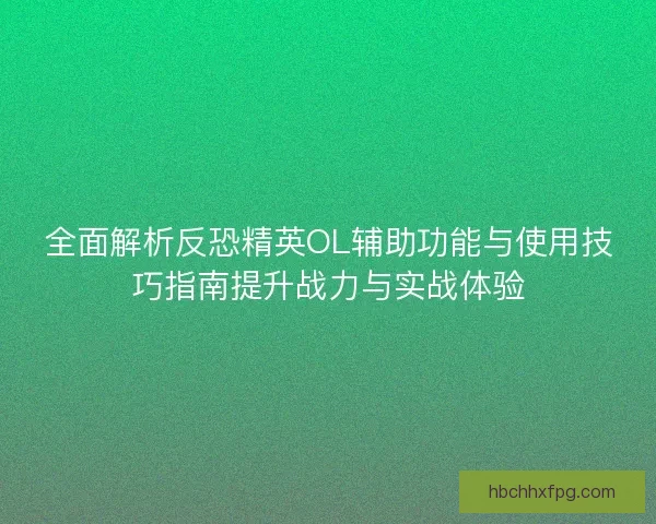 全面解析反恐精英OL辅助功能与使用技巧指南提升战力与实战体验 全面解析反恐精英OL辅助功能与使用技巧指南提升战力与实战体验