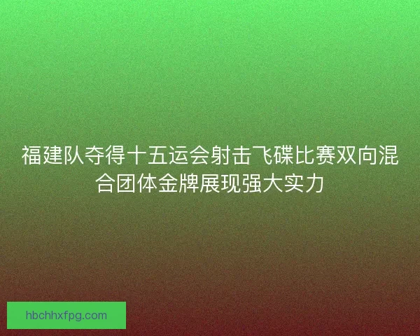 福建队夺得十五运会射击飞碟比赛双向混合团体金牌展现强大实力