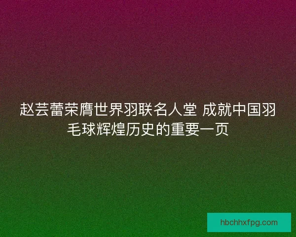赵芸蕾荣膺世界羽联名人堂 成就中国羽毛球辉煌历史的重要一页 赵芸蕾荣膺世界羽联名人堂 成就中国羽毛球辉煌历史的重要一页